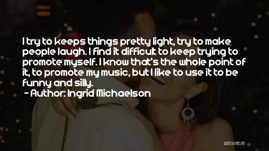 Ingrid Michaelson Quotes: I Try To Keeps Things Pretty Light, Try To Make People Laugh. I Find It Difficult To Keep Trying To