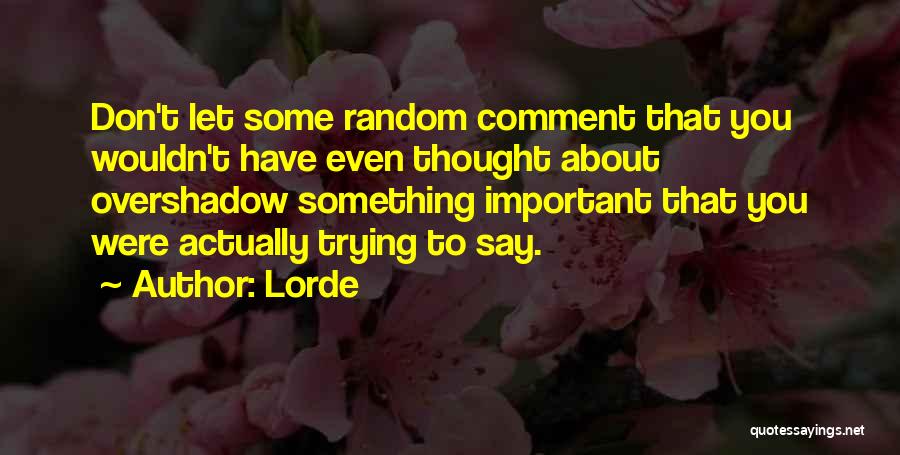 Lorde Quotes: Don't Let Some Random Comment That You Wouldn't Have Even Thought About Overshadow Something Important That You Were Actually Trying