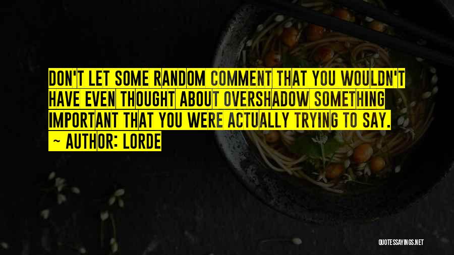 Lorde Quotes: Don't Let Some Random Comment That You Wouldn't Have Even Thought About Overshadow Something Important That You Were Actually Trying