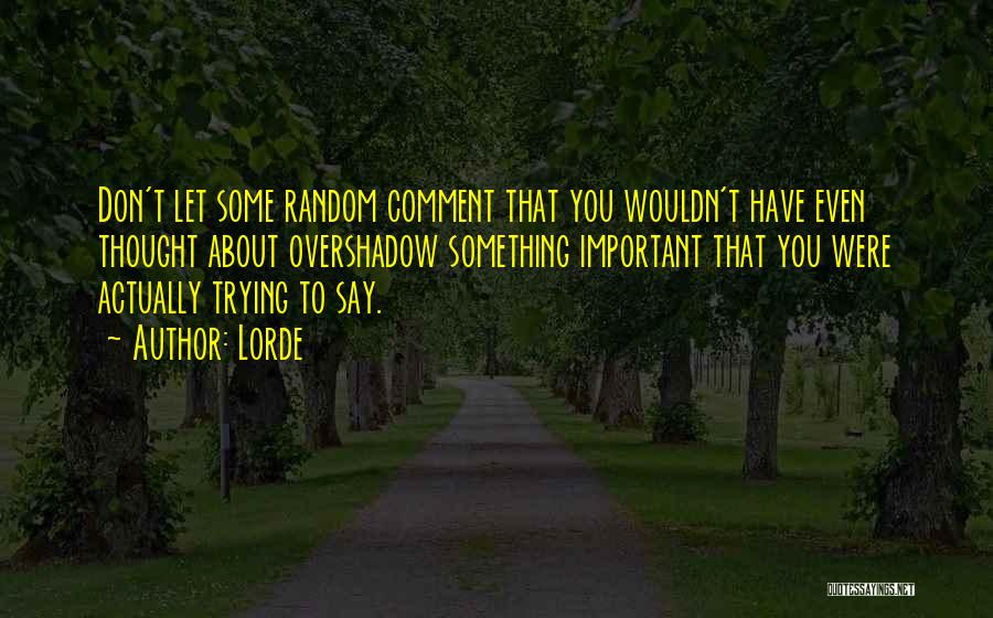 Lorde Quotes: Don't Let Some Random Comment That You Wouldn't Have Even Thought About Overshadow Something Important That You Were Actually Trying