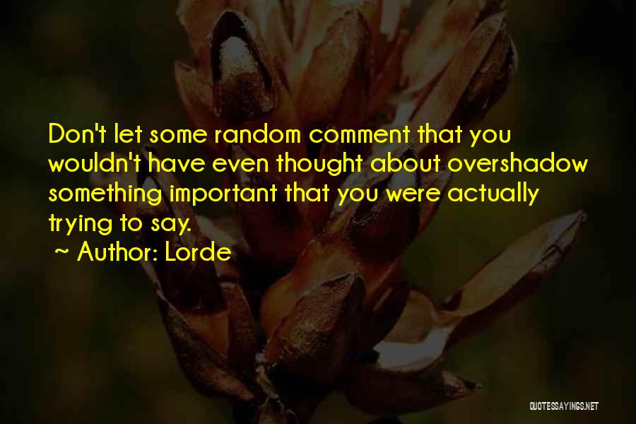 Lorde Quotes: Don't Let Some Random Comment That You Wouldn't Have Even Thought About Overshadow Something Important That You Were Actually Trying