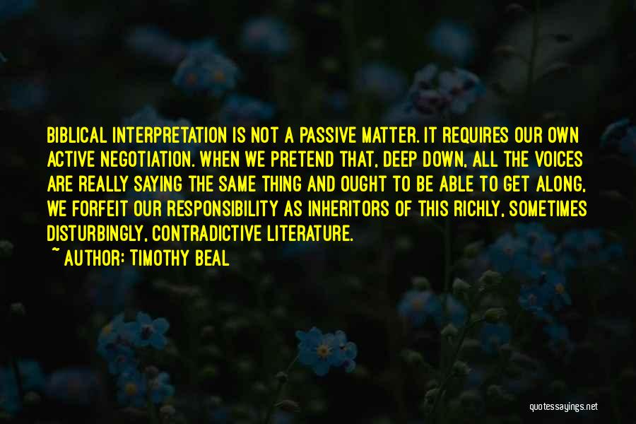 Timothy Beal Quotes: Biblical Interpretation Is Not A Passive Matter. It Requires Our Own Active Negotiation. When We Pretend That, Deep Down, All