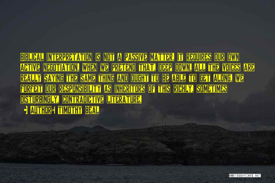 Timothy Beal Quotes: Biblical Interpretation Is Not A Passive Matter. It Requires Our Own Active Negotiation. When We Pretend That, Deep Down, All