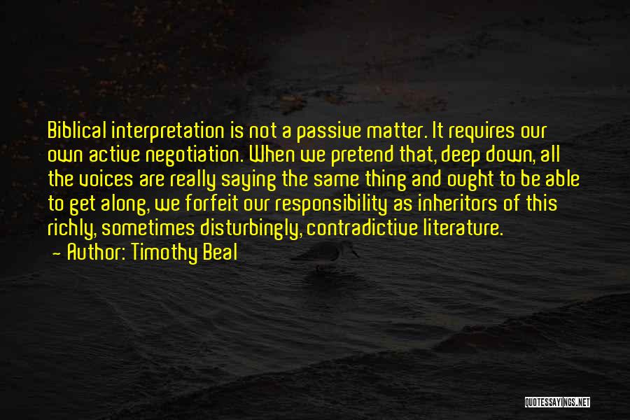 Timothy Beal Quotes: Biblical Interpretation Is Not A Passive Matter. It Requires Our Own Active Negotiation. When We Pretend That, Deep Down, All