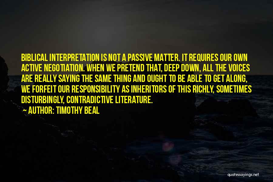 Timothy Beal Quotes: Biblical Interpretation Is Not A Passive Matter. It Requires Our Own Active Negotiation. When We Pretend That, Deep Down, All