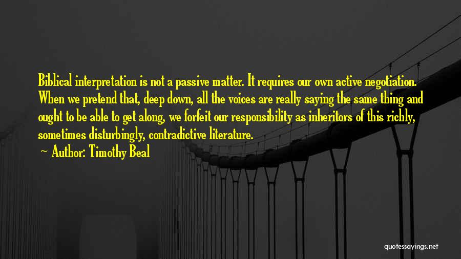 Timothy Beal Quotes: Biblical Interpretation Is Not A Passive Matter. It Requires Our Own Active Negotiation. When We Pretend That, Deep Down, All