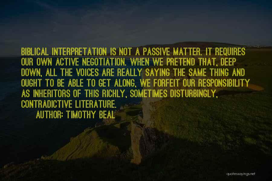 Timothy Beal Quotes: Biblical Interpretation Is Not A Passive Matter. It Requires Our Own Active Negotiation. When We Pretend That, Deep Down, All