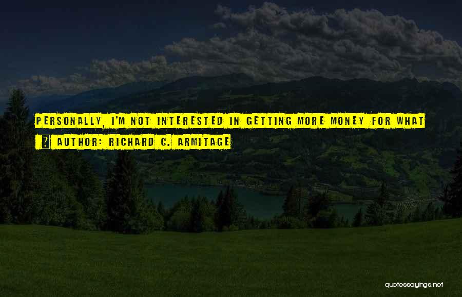 Richard C. Armitage Quotes: Personally, I'm Not Interested In Getting More Money For What I Do; I'm Just Interested In More Money Being Put