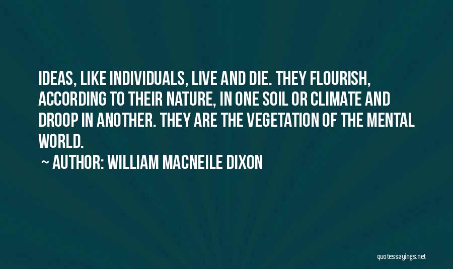 William Macneile Dixon Quotes: Ideas, Like Individuals, Live And Die. They Flourish, According To Their Nature, In One Soil Or Climate And Droop In