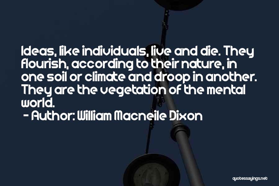 William Macneile Dixon Quotes: Ideas, Like Individuals, Live And Die. They Flourish, According To Their Nature, In One Soil Or Climate And Droop In