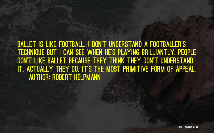 Robert Helpmann Quotes: Ballet Is Like Football. I Don't Understand A Footballer's Technique But I Can See When He's Playing Brilliantly. People Don't