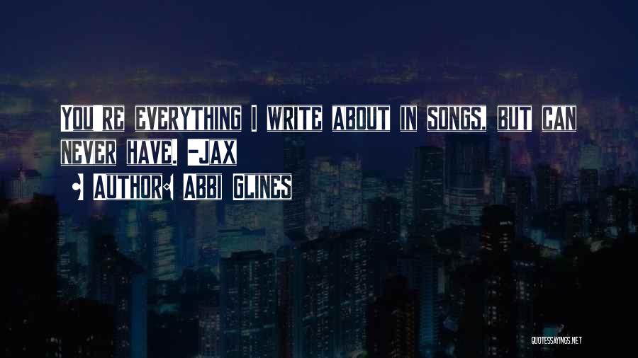 Abbi Glines Quotes: You're Everything I Write About In Songs, But Can Never Have. -jax