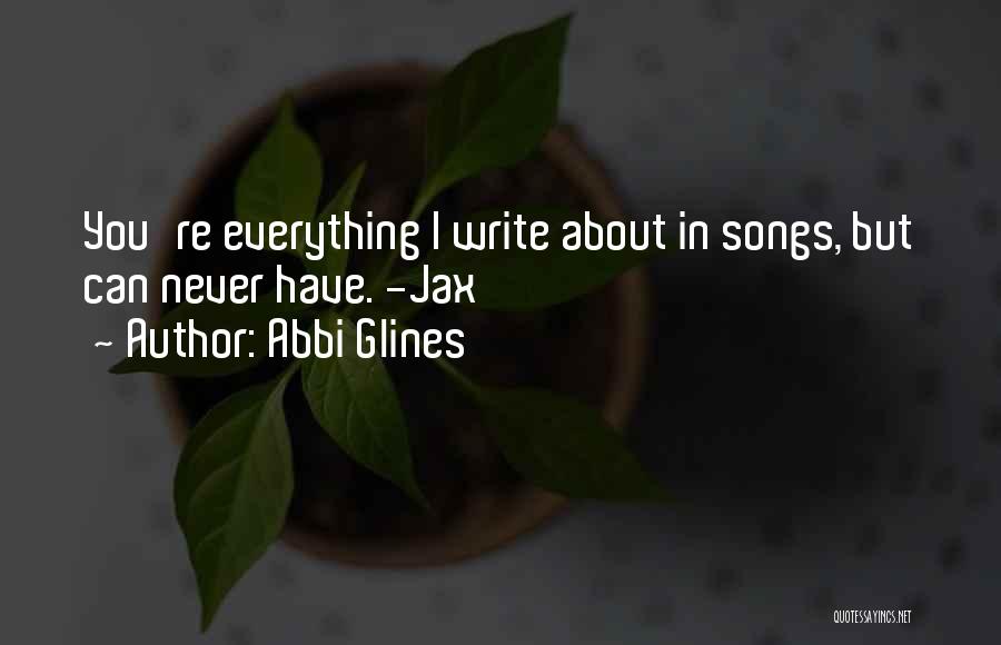 Abbi Glines Quotes: You're Everything I Write About In Songs, But Can Never Have. -jax