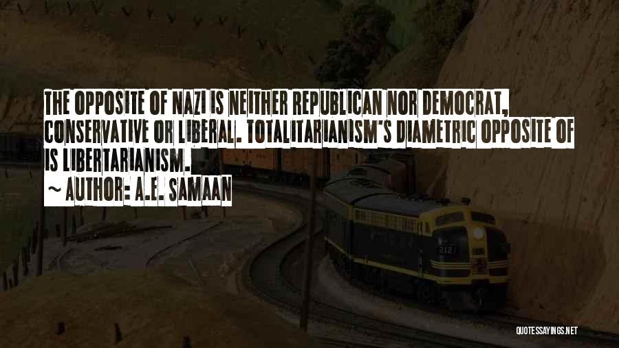 A.E. Samaan Quotes: The Opposite Of Nazi Is Neither Republican Nor Democrat, Conservative Or Liberal. Totalitarianism's Diametric Opposite Of Is Libertarianism.