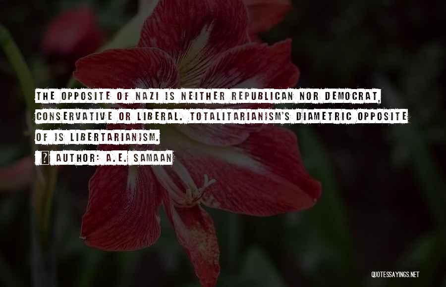 A.E. Samaan Quotes: The Opposite Of Nazi Is Neither Republican Nor Democrat, Conservative Or Liberal. Totalitarianism's Diametric Opposite Of Is Libertarianism.