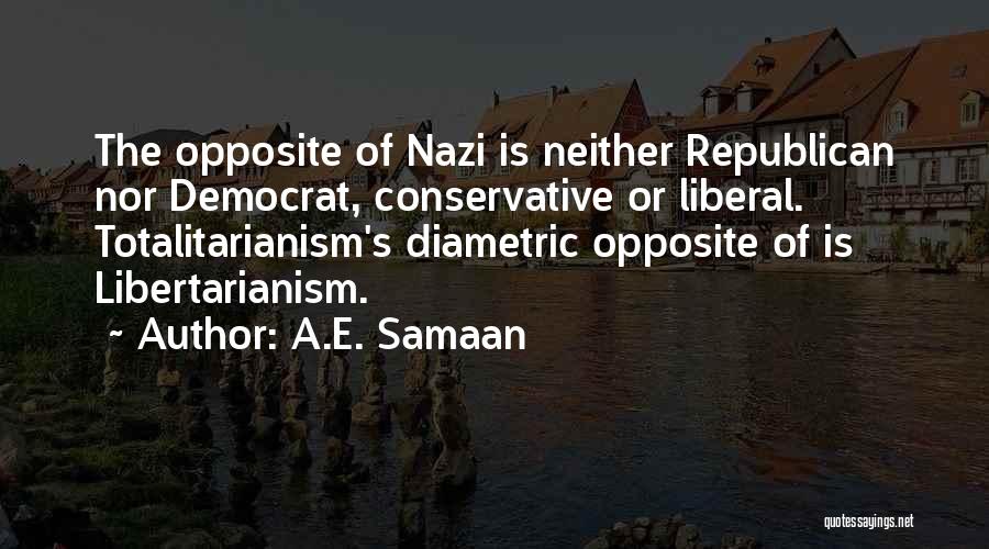 A.E. Samaan Quotes: The Opposite Of Nazi Is Neither Republican Nor Democrat, Conservative Or Liberal. Totalitarianism's Diametric Opposite Of Is Libertarianism.