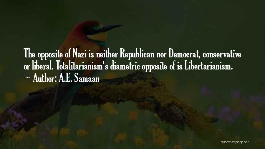 A.E. Samaan Quotes: The Opposite Of Nazi Is Neither Republican Nor Democrat, Conservative Or Liberal. Totalitarianism's Diametric Opposite Of Is Libertarianism.