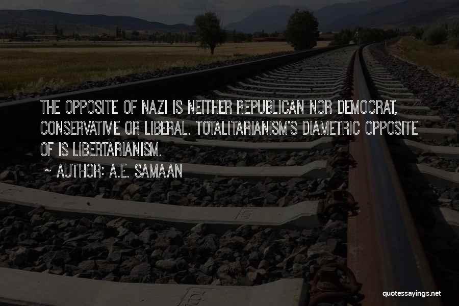 A.E. Samaan Quotes: The Opposite Of Nazi Is Neither Republican Nor Democrat, Conservative Or Liberal. Totalitarianism's Diametric Opposite Of Is Libertarianism.