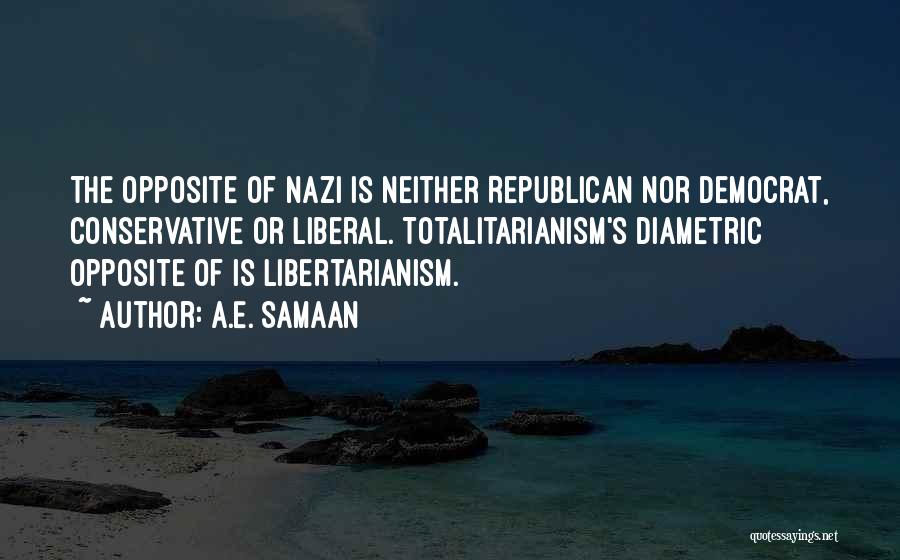 A.E. Samaan Quotes: The Opposite Of Nazi Is Neither Republican Nor Democrat, Conservative Or Liberal. Totalitarianism's Diametric Opposite Of Is Libertarianism.