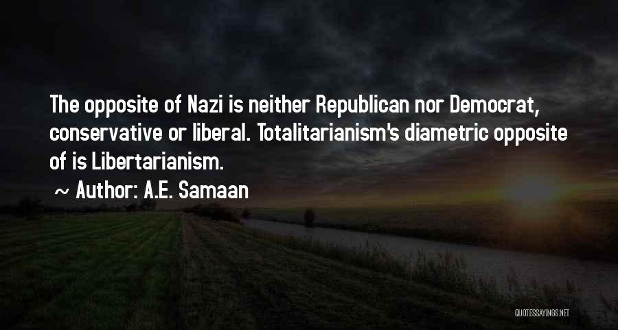 A.E. Samaan Quotes: The Opposite Of Nazi Is Neither Republican Nor Democrat, Conservative Or Liberal. Totalitarianism's Diametric Opposite Of Is Libertarianism.