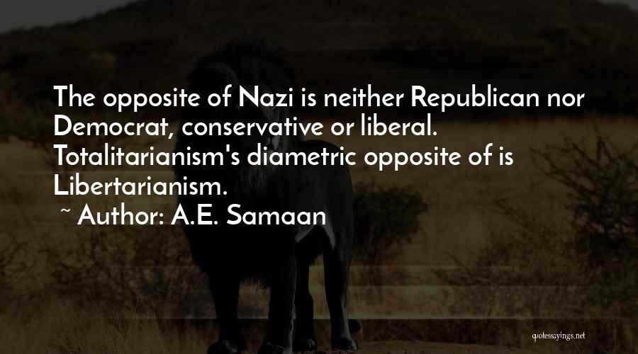 A.E. Samaan Quotes: The Opposite Of Nazi Is Neither Republican Nor Democrat, Conservative Or Liberal. Totalitarianism's Diametric Opposite Of Is Libertarianism.