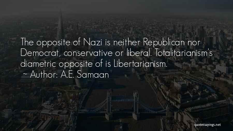 A.E. Samaan Quotes: The Opposite Of Nazi Is Neither Republican Nor Democrat, Conservative Or Liberal. Totalitarianism's Diametric Opposite Of Is Libertarianism.