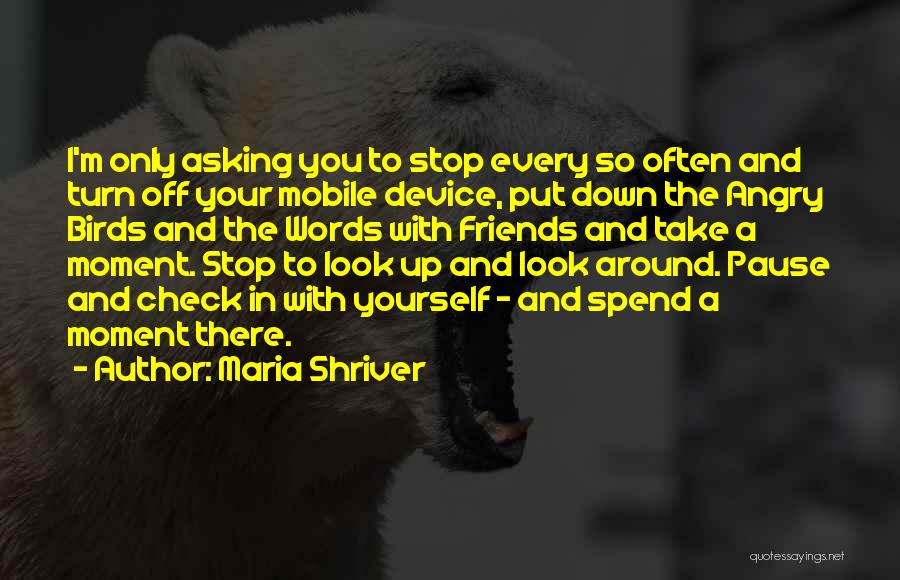 Maria Shriver Quotes: I'm Only Asking You To Stop Every So Often And Turn Off Your Mobile Device, Put Down The Angry Birds