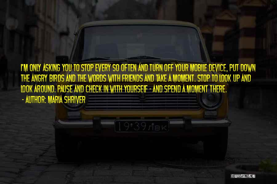 Maria Shriver Quotes: I'm Only Asking You To Stop Every So Often And Turn Off Your Mobile Device, Put Down The Angry Birds