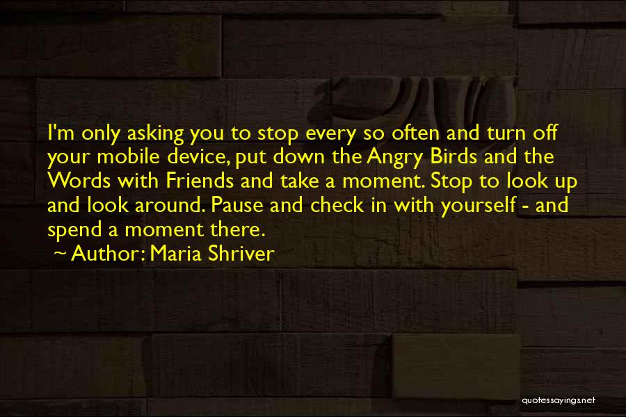 Maria Shriver Quotes: I'm Only Asking You To Stop Every So Often And Turn Off Your Mobile Device, Put Down The Angry Birds