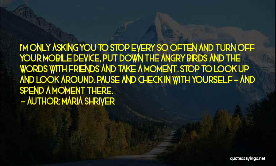 Maria Shriver Quotes: I'm Only Asking You To Stop Every So Often And Turn Off Your Mobile Device, Put Down The Angry Birds