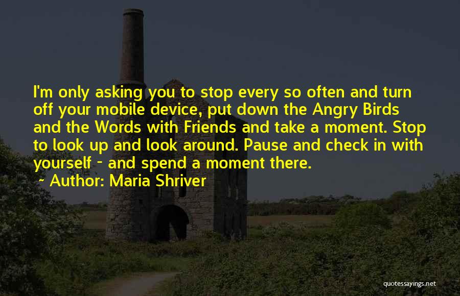 Maria Shriver Quotes: I'm Only Asking You To Stop Every So Often And Turn Off Your Mobile Device, Put Down The Angry Birds