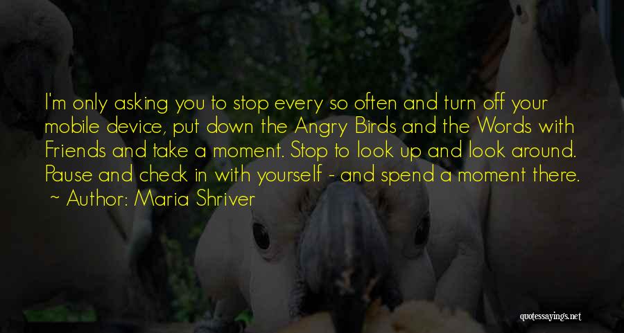 Maria Shriver Quotes: I'm Only Asking You To Stop Every So Often And Turn Off Your Mobile Device, Put Down The Angry Birds