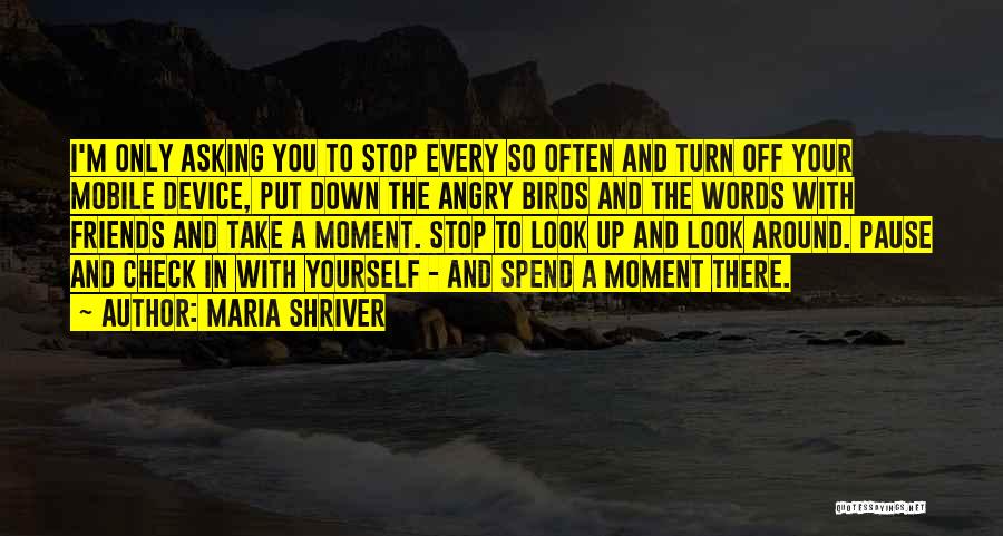 Maria Shriver Quotes: I'm Only Asking You To Stop Every So Often And Turn Off Your Mobile Device, Put Down The Angry Birds