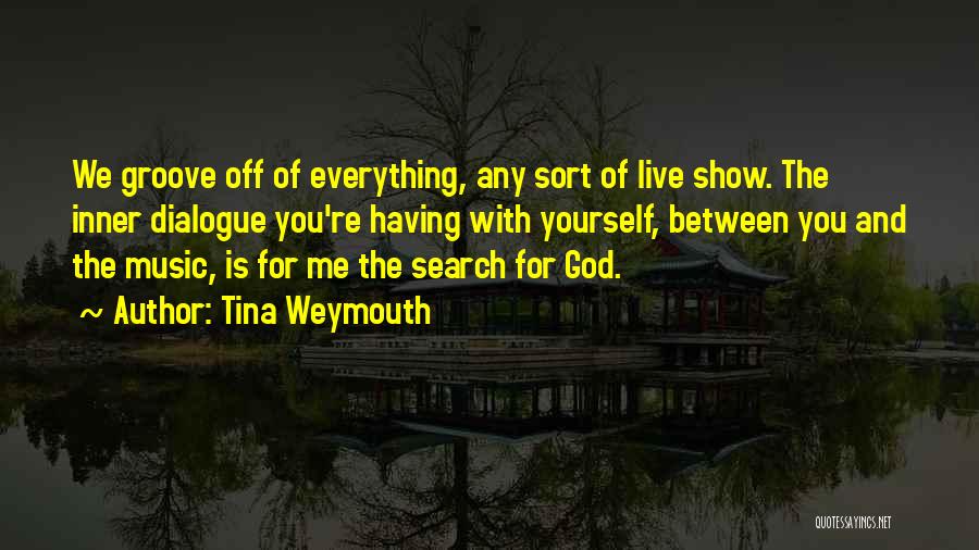 Tina Weymouth Quotes: We Groove Off Of Everything, Any Sort Of Live Show. The Inner Dialogue You're Having With Yourself, Between You And