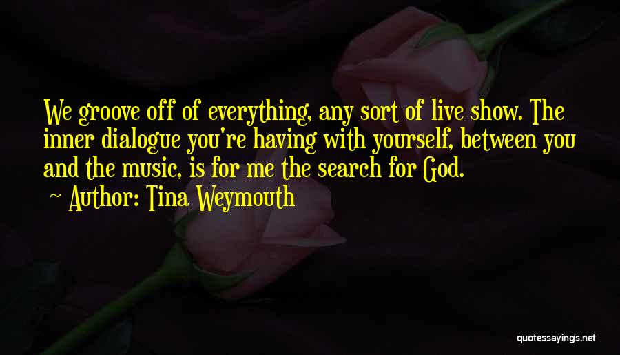 Tina Weymouth Quotes: We Groove Off Of Everything, Any Sort Of Live Show. The Inner Dialogue You're Having With Yourself, Between You And