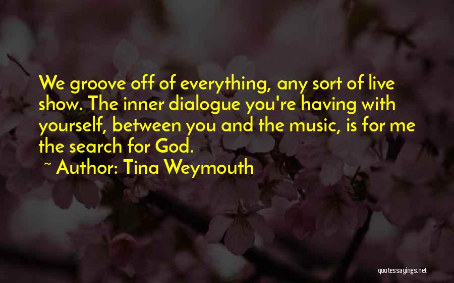 Tina Weymouth Quotes: We Groove Off Of Everything, Any Sort Of Live Show. The Inner Dialogue You're Having With Yourself, Between You And