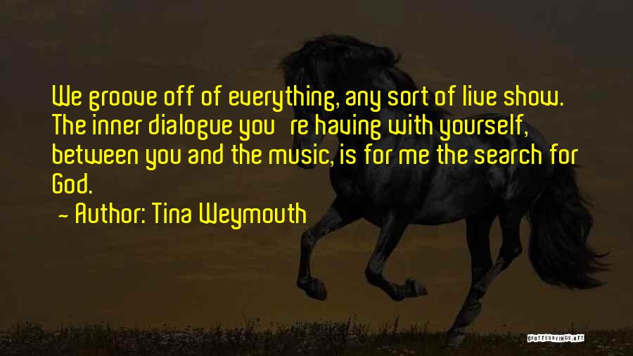 Tina Weymouth Quotes: We Groove Off Of Everything, Any Sort Of Live Show. The Inner Dialogue You're Having With Yourself, Between You And