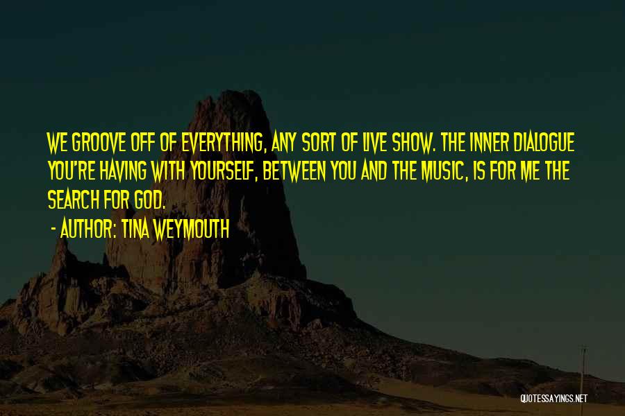 Tina Weymouth Quotes: We Groove Off Of Everything, Any Sort Of Live Show. The Inner Dialogue You're Having With Yourself, Between You And