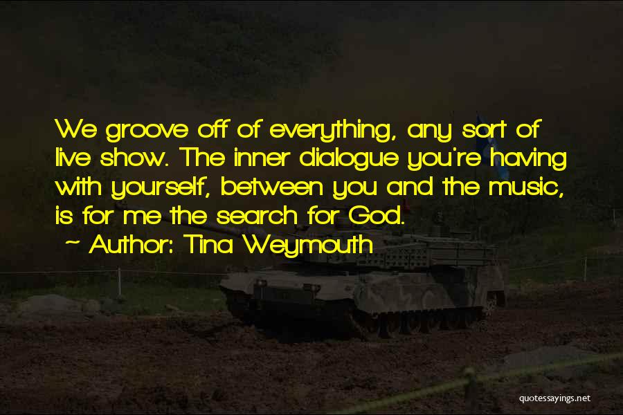 Tina Weymouth Quotes: We Groove Off Of Everything, Any Sort Of Live Show. The Inner Dialogue You're Having With Yourself, Between You And