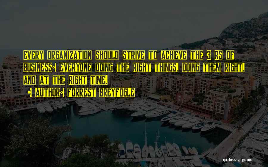 Forrest Breyfogle Quotes: Every Organization Should Strive To Achieve The 3 Rs Of Business: Everyone Doing The Right Things, Doing Them Right, And