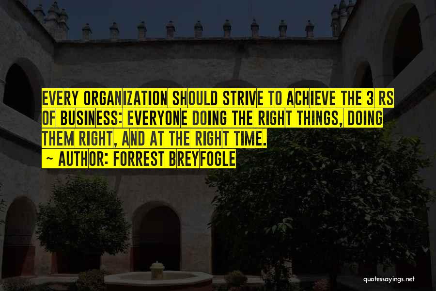 Forrest Breyfogle Quotes: Every Organization Should Strive To Achieve The 3 Rs Of Business: Everyone Doing The Right Things, Doing Them Right, And