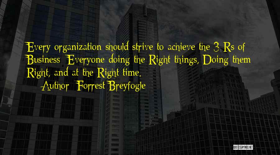 Forrest Breyfogle Quotes: Every Organization Should Strive To Achieve The 3 Rs Of Business: Everyone Doing The Right Things, Doing Them Right, And