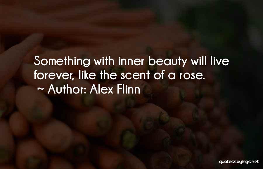 Alex Flinn Quotes: Something With Inner Beauty Will Live Forever, Like The Scent Of A Rose.