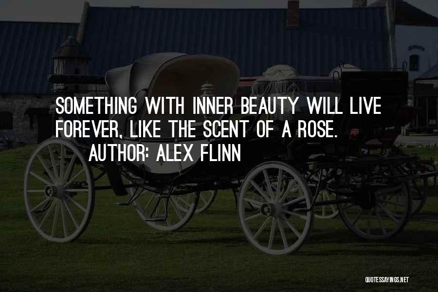 Alex Flinn Quotes: Something With Inner Beauty Will Live Forever, Like The Scent Of A Rose.