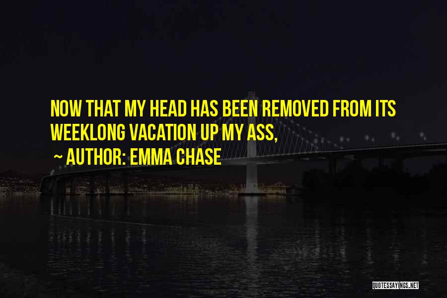 Emma Chase Quotes: Now That My Head Has Been Removed From Its Weeklong Vacation Up My Ass,