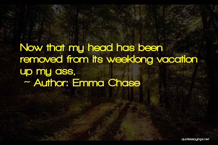 Emma Chase Quotes: Now That My Head Has Been Removed From Its Weeklong Vacation Up My Ass,