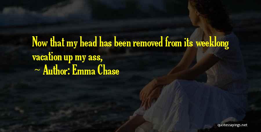 Emma Chase Quotes: Now That My Head Has Been Removed From Its Weeklong Vacation Up My Ass,