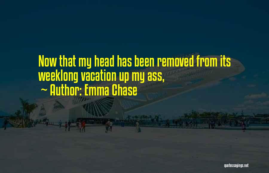 Emma Chase Quotes: Now That My Head Has Been Removed From Its Weeklong Vacation Up My Ass,