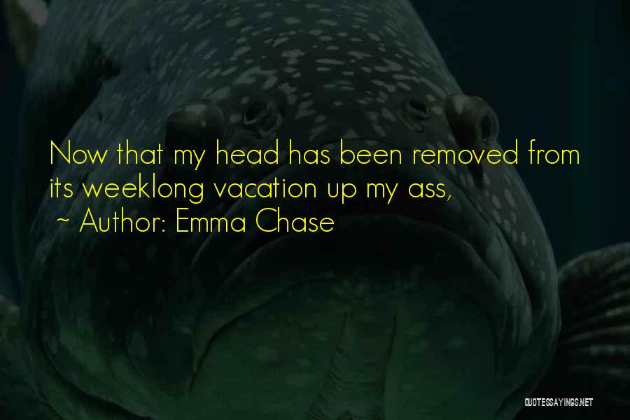 Emma Chase Quotes: Now That My Head Has Been Removed From Its Weeklong Vacation Up My Ass,