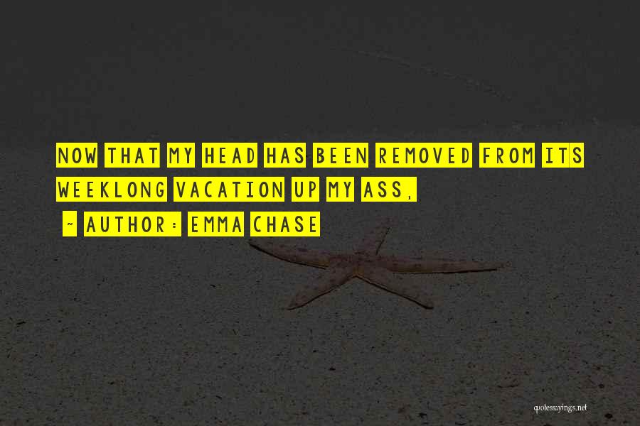 Emma Chase Quotes: Now That My Head Has Been Removed From Its Weeklong Vacation Up My Ass,